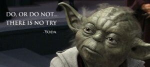 Do, or do not...there is no try - Yoda